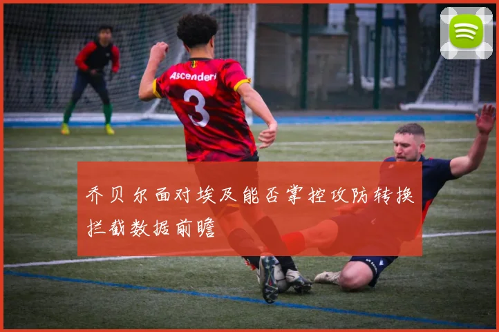乔贝尔面对埃及能否掌控攻防转换拦截数据前瞻