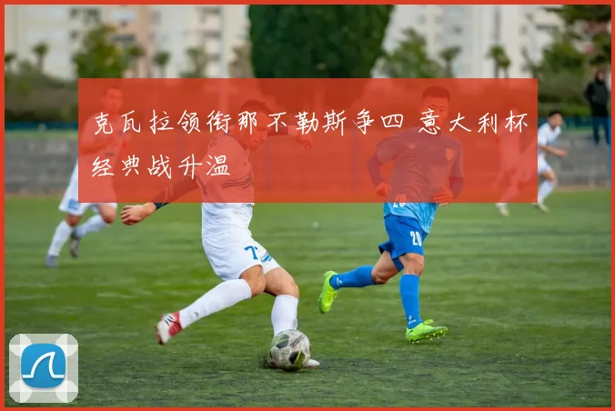克瓦拉领衔那不勒斯争四 意大利杯经典战升温