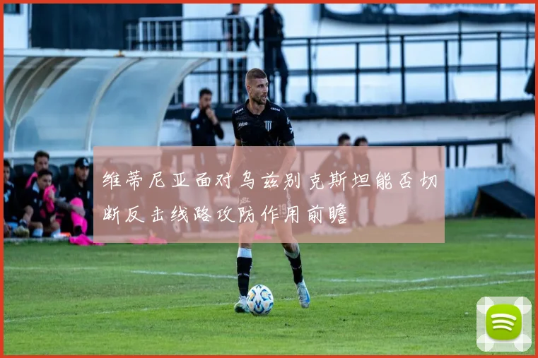 维蒂尼亚面对乌兹别克斯坦能否切断反击线路攻防作用前瞻