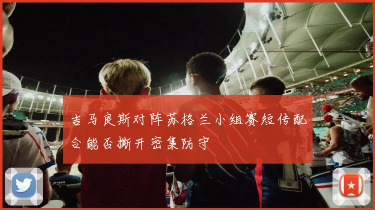 吉马良斯对阵苏格兰小组赛短传配合能否撕开密集防守