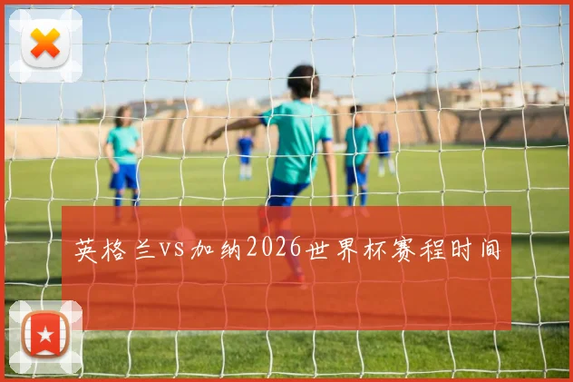 英格兰vs加纳2026世界杯赛程时间