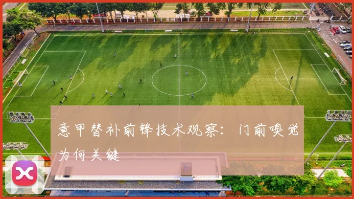 意甲替补前锋技术观察:门前嗅觉为何关键