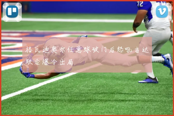 格瓦迪奥尔任意球破门后怒吼吉达联合爆冷出局