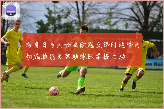 布鲁日与利物浦欧冠交锋时边锋内切威胁能否帮助球队掌握主动