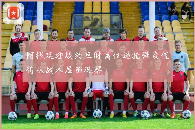 阿根廷迎战约旦时高位逼抢强度值得从战术层面观察