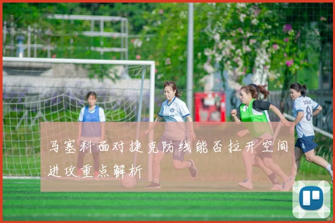 马塞科面对捷克防线能否拉开空间进攻重点解析