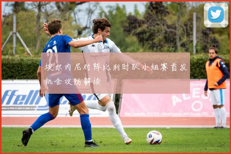 埃尔内尼对阵比利时队小组赛首发机会攻防解读