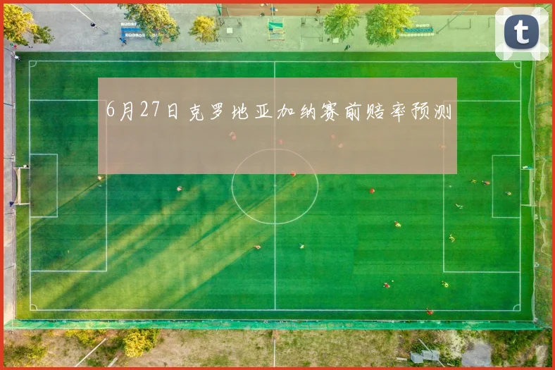 6月27日克罗地亚加纳赛前赔率预测