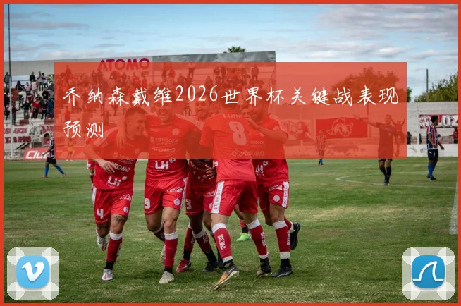 乔纳森戴维2026世界杯关键战表现预测