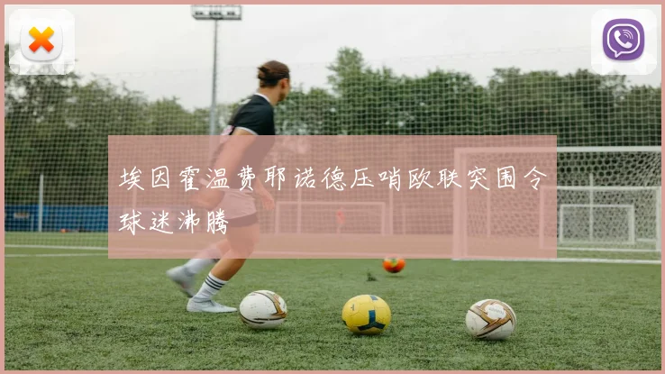 埃因霍温费耶诺德压哨欧联突围令球迷沸腾