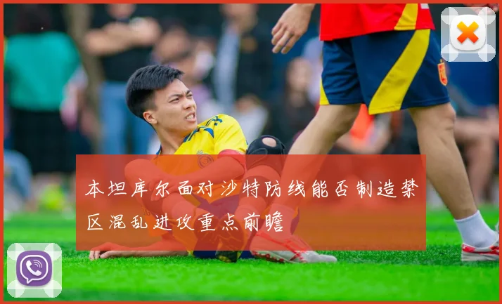 本坦库尔面对沙特防线能否制造禁区混乱进攻重点前瞻