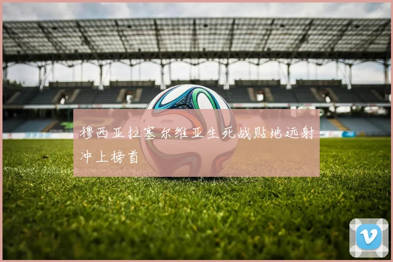 穆西亚拉塞尔维亚生死战贴地远射冲上榜首