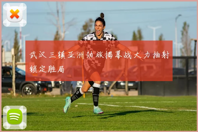 武汉三镇亚洲劲旅揭幕战大力抽射锁定胜局