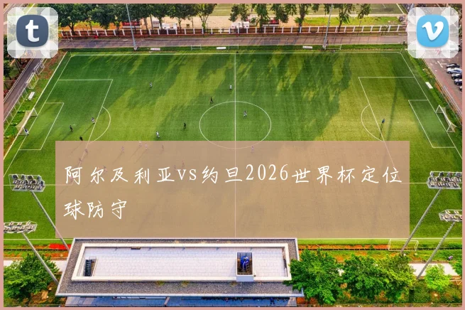 阿尔及利亚vs约旦2026世界杯定位球防守