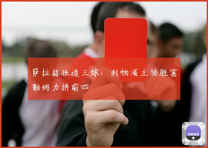萨拉赫独造三球，利物浦主场胜富勒姆力拼前四