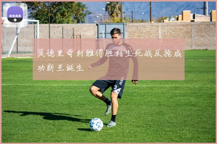 莫德里奇利雅得胜利生死战反抢成功新王诞生
