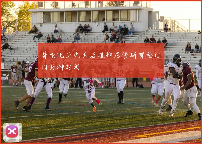 哥伦比亚先丢后追维尼修斯穿裆过门封神时刻