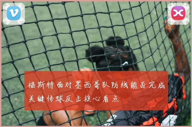 福斯特面对墨西哥队防线能否完成关键传球反击核心看点