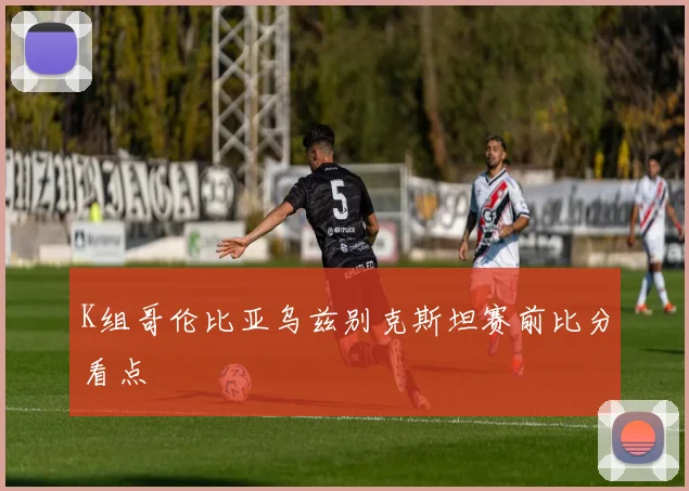 K组哥伦比亚乌兹别克斯坦赛前比分看点
