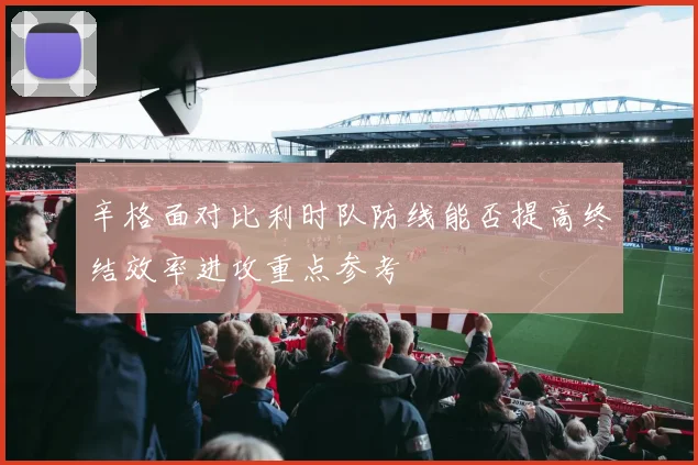 辛格面对比利时队防线能否提高终结效率进攻重点参考