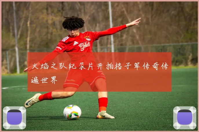 火焰之队纪录片开拍格子军传奇传遍世界