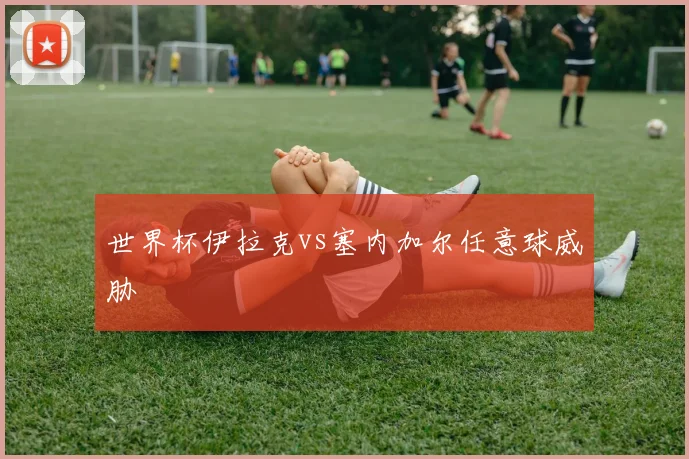 世界杯伊拉克vs塞内加尔任意球威胁