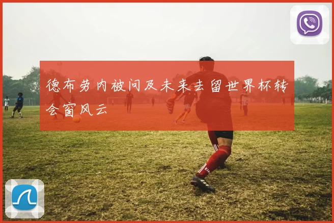 德布劳内被问及未来去留世界杯转会窗风云