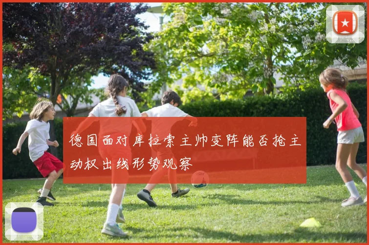 德国面对库拉索主帅变阵能否抢主动权出线形势观察