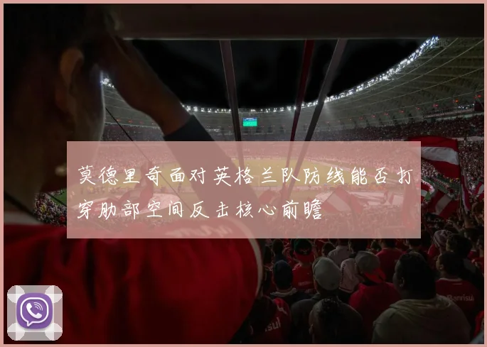 莫德里奇面对英格兰队防线能否打穿肋部空间反击核心前瞻