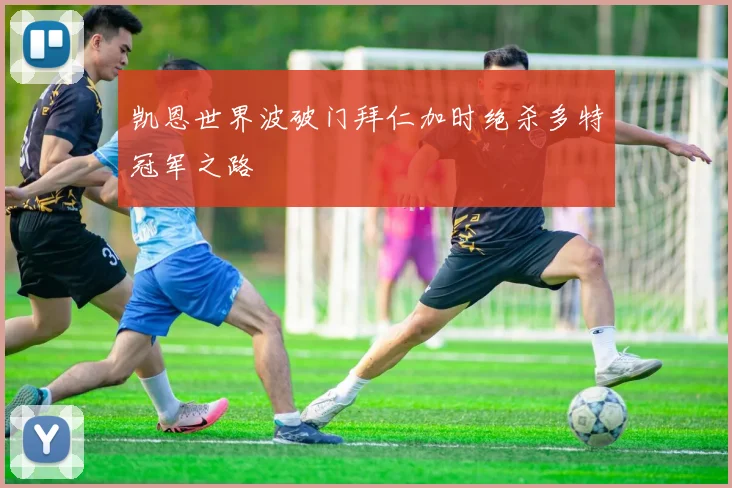 凯恩世界波破门拜仁加时绝杀多特冠军之路