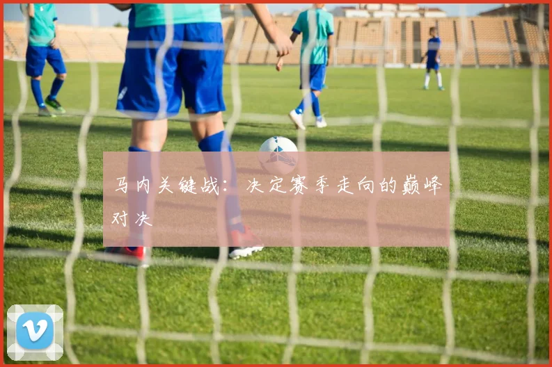 马内关键战：决定赛季走向的巅峰对决