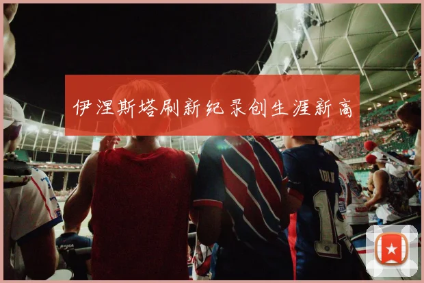 伊涅斯塔刷新纪录创生涯新高