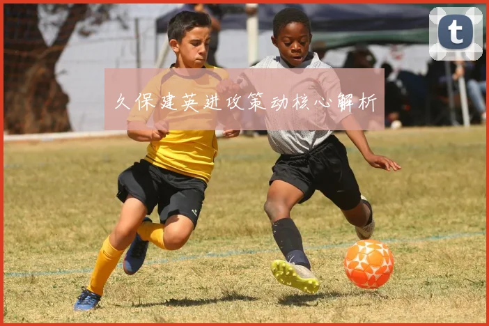 久保建英进攻策动核心解析