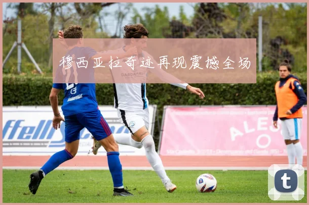 穆西亚拉奇迹再现震撼全场