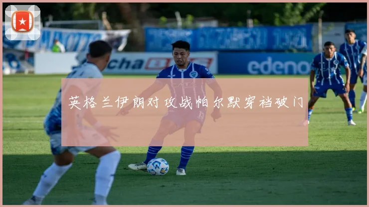 英格兰伊朗对攻战帕尔默穿裆破门