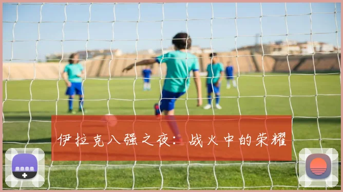 伊拉克八强之夜：战火中的荣耀