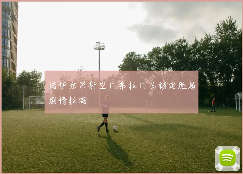 诺伊尔吊射空门弗拉门戈锁定胜局剧情拉满