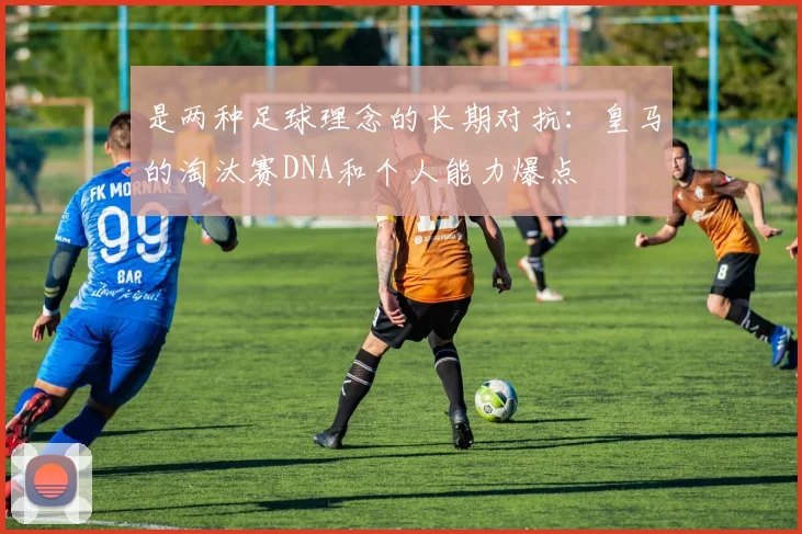 是两种足球理念的长期对抗：皇马的淘汰赛DNA和个人能力爆点