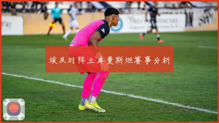 埃及对阵土库曼斯坦赛事分析