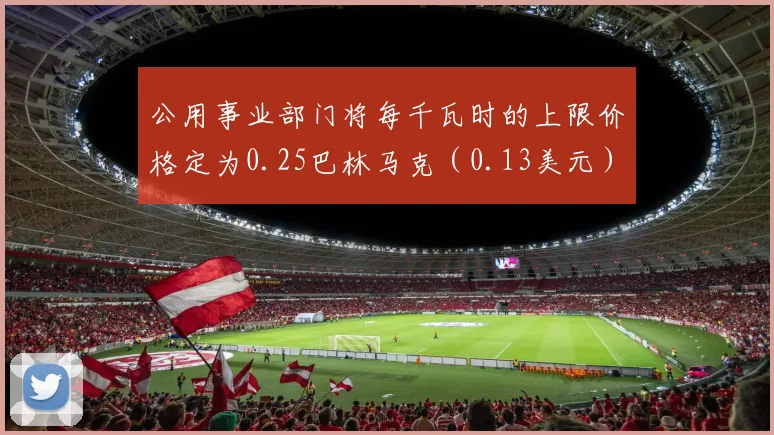 公用事业部门将每千瓦时的上限价格定为0.25巴林马克（0.13美元）
