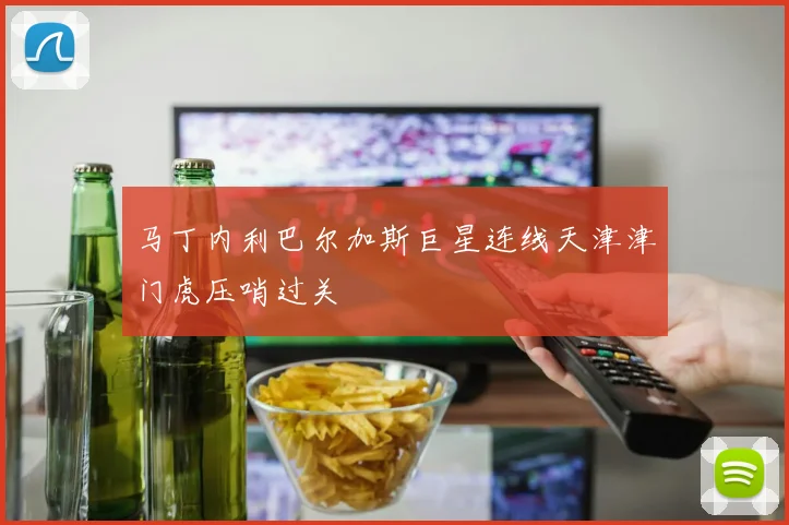 马丁内利巴尔加斯巨星连线天津津门虎压哨过关