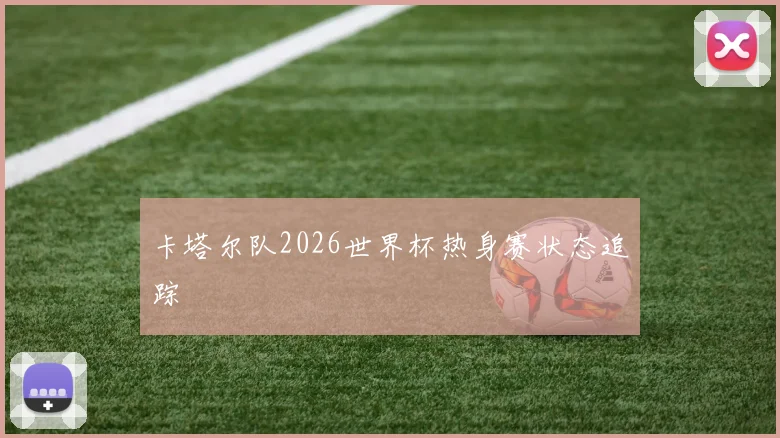 卡塔尔队2026世界杯热身赛状态追踪