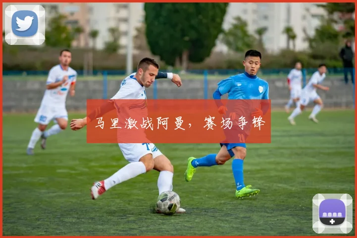 马里激战阿曼，赛场争锋