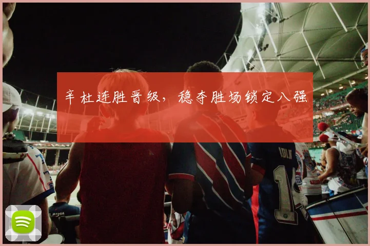 辛杜连胜晋级，稳夺胜场锁定八强