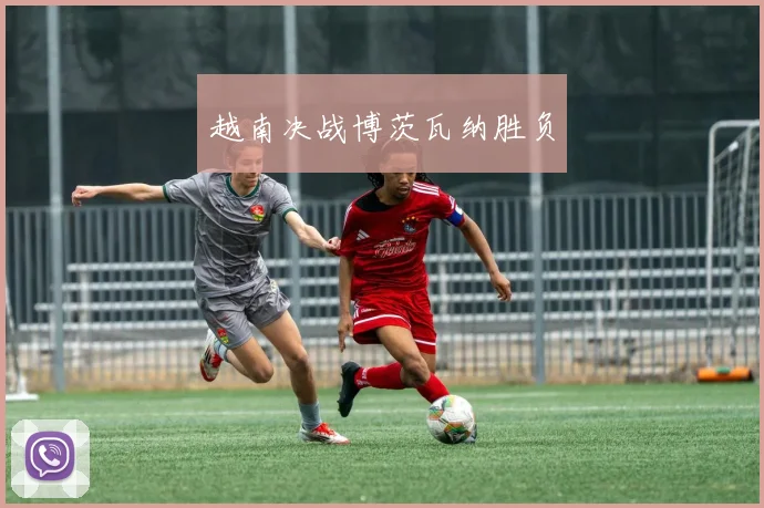 越南决战博茨瓦纳胜负