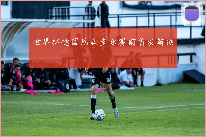 世界杯德国厄瓜多尔赛前首发解读