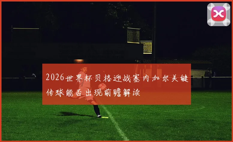 2026世界杯贝格迎战塞内加尔关键传球能否出现前瞻解读