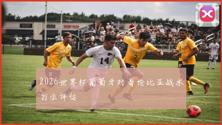 2026世界杯葡萄牙对哥伦比亚战术打法评估