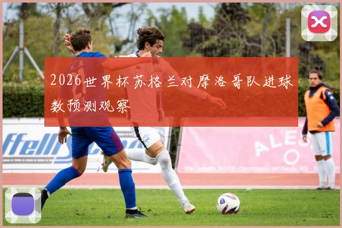 2026世界杯苏格兰对摩洛哥队进球数预测观察
