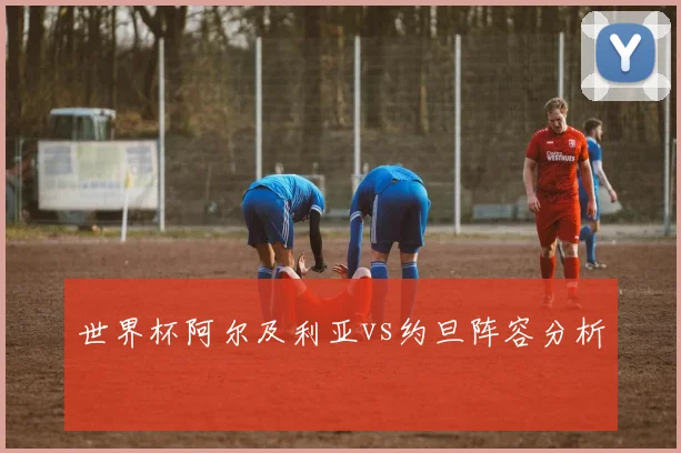 世界杯阿尔及利亚vs约旦阵容分析